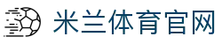 米兰体育官方登录入口- Milan Sports APP